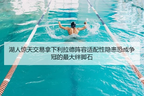湖人惊天交易拿下利拉德阵容适配性隐患恐成争冠的最大绊脚石